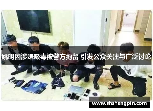 姚明因涉嫌吸毒被警方拘留 引发公众关注与广泛讨论